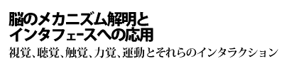 脳のメカニズム解明とインタフェースへの応用　-視覚、聴覚、触覚、力覚、運動とそれらのインタラクション-