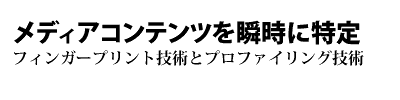 メディアコンテンツを瞬時に特定 - フィンガープリント技術とプロファイリング技術 - 