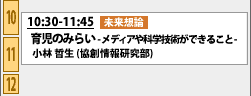 5/30 10:30-11:45 未来想論 育児のみらい -メディアや科学技術ができること- 小林 哲生 (協創情報研究部)