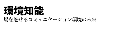 環境知能　-場を魅せるコミュニケーション環境の未来-