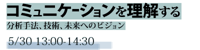 未来想論　コミュニケーションを理解する -分析手法、技術、未来へのビジョン- 5/30 13:00-14:30