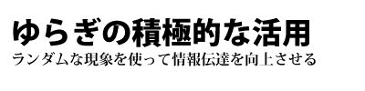 ゆらぎの積極的な活用　-ランダムな現象を使って情報伝達を向上させる-