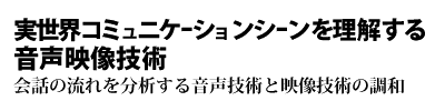 実世界コミュニケーションシーンを理解する音声映像技術 -会話の流れを分析する音声技術と映像技術の調和-