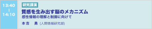 6/5 13:40-14:10 研究講演 質感を生み出す脳のメカニズム ―感性情報の理解と制御に向けて― 本吉勇（人間情報研究部）