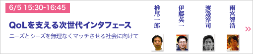 6/5 15:30-16:45 未来想論 QoLを支える次世代インタフェース　―ニーズとシーズを無理なくマッチさせる社会に向けて―