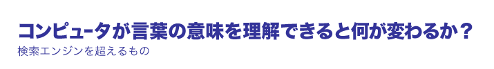 未来想論 コンピュータが言葉の意味を理解できると何が変わるか？ ―検索エンジンを超えるもの―