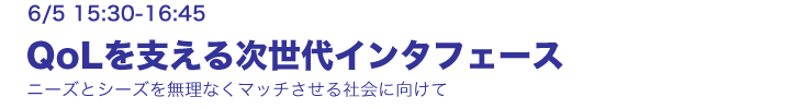 6/5 15:30-16:45 未来想論 QoLを支える次世代インタフェース　―ニーズとシーズを無理なくマッチさせる社会に向けて―