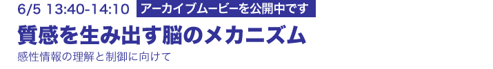 6/5 13:40-14:10 研究講演 質感を生み出す脳のメカニズム ―感性情報の理解と制御に向けて― 本吉勇（人間情報研究部）