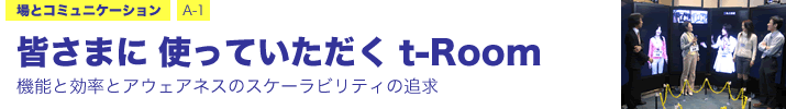 場とコミュニケーション A-1 皆さまに　使っていただく　t-Room ―機能と効率とアウェアネスのスケーラビリティの追求―