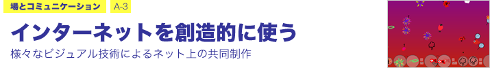 場とコミュニケーション A-3 インターネットを創造的に使う ―様々なビジュアル技術によるネット上の共同制作―