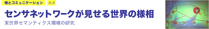 場とコミュニケーション A-4 センサネットワークが見せる世界の様相 ―実世界セマンティクス環境の研究―