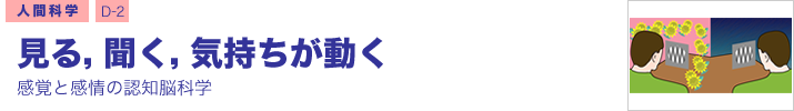 人間科学 D-2 見る，聞く，気持ちが動く ―感覚と感情の認知脳科学―