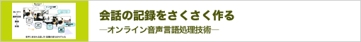 会話の記録をさくさく作る―オンライン音声言語処理技術―