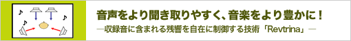 音声をより聞き取りやすく、音楽をより豊かに！―収録音に含まれる残響を自在に制御する技術「Revtrina」―