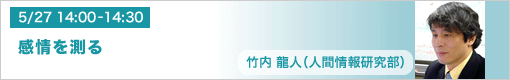 5月27日（木）14:00-14:30　感情を測る 竹内龍人（人間情報研究部）