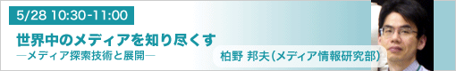 5月28日（金）10:30-11:00　世界中のメディアを知り尽くす ―メディア探索技術と展開― 柏野邦夫（メディア情報研究部）