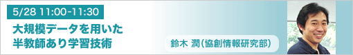 5月28日（金）11:00-11:30　大規模データを用いた半教師あり学習技術 鈴木潤（協創情報研究部）