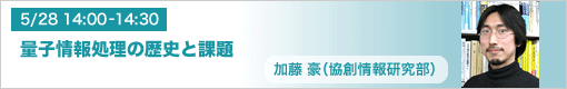 5月28日（金） 14:00-14:30　量子情報処理の歴史と課題 加藤豪（協創情報研究部）