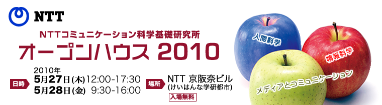 NTT コミュニケーション科学基礎研究所 オープンハウス 2010 5月27日(木)12:00-17:30，5月28日(金)9:30-16:00，会場  NTT京阪奈ビル，入場無料