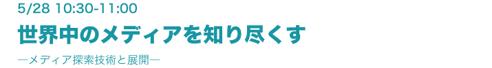 5月28日（金）10:30-11:00　世界中のメディアを知り尽くす ―メディア探索技術と展開― 柏野邦夫（メディア情報研究部）