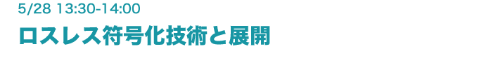 5月28日（金） 13:30-14:00　ロスレス符号化技術と展開 守谷健弘（守谷特別研究室）