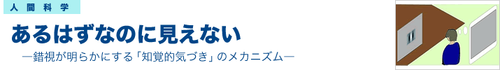 あるはずなのに見えない―錯視が明らかにする「知覚的気づき」のメカニズム―