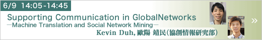 6月9日 14:05～14:45 Supporting Communication in Global Networks -Machine Translation and Social Network Mining 協創情報研究部 Kevin Duh，歐陽 靖民