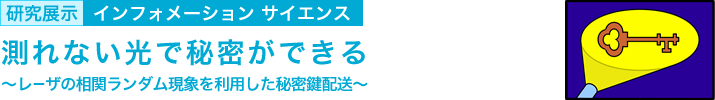 測れない光で秘密ができる　～レーザの相関ランダム現象を利用した秘密鍵配送～