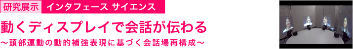 動くディスプレイで会話が伝わる　～頭部運動の動的補強表現に基づく会話場再構成～