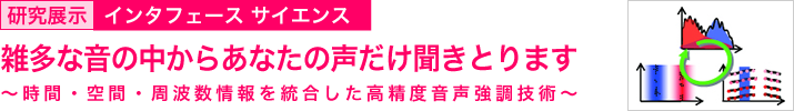 雑多な音の中からあなたの声だけ聞きとります　～時間・空間・周波数情報を統合した高精度音声強調技術～