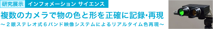 複数のカメラで物の色と形を正確に記録・再現　～２眼ステレオ式６バンド映像システムによるリアルタイム色再現～