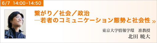 繋がり／社会／政治―若者のコミュニケーション態勢と社会性 東京大学情報学環　准教授　北田暁大