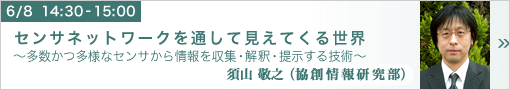 センサネットワークを通して見えてくる世界 ～多数かつ多様なセンサから情報を収集・解釈・提示する技術～ 協創情報研究部　須山敬之 