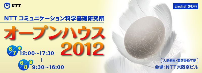 NTT コミュニケーション科学基礎研究所 オープンハウス 2012 6月7日(木)12:00-17:30，6月8日(金)9:30-16:00，会場  NTT京阪奈ビル，入場無料・事前登録不要