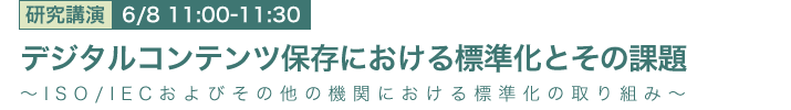 6月8日 11:00～11:30 デジタルコンテンツ保存における標準化とその課題
～ISO/IECおよびその他の機関における標準化の取り組み～