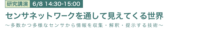 6月8日 14:30～15:00 センサネットワークを通して見えてくる世界
～多数かつ多様なセンサから情報を収集・解釈・提示する技術～