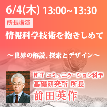 6月4日（木）13:00 - 13:30 情報科学技術を抱きしめて ～世界の解読、探索とデザイン～ 前田 英作（NTT コミュニケーション科学基礎研究所 所長）