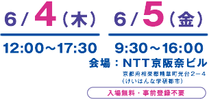 開催日時：6/4（木）12:00-17:30 6/5（金）9:30-16:00　会場：NTT 京阪奈ビル　入場無料・事前登録不要