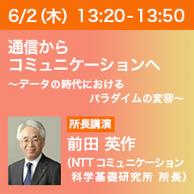 6/2（木）13:20 - 13:50 通信からコミュニケーションへ ～データの時代におけるパラダイムの変容～ 前田 英作（NTT コミュニケーション科学基礎研究所 所長）