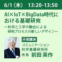 6/1（木）13:20 - 13:50 AI×IoT×BigData時代における基礎研究
～科学と工学の融合による研究プロセスの新しいデザイン～ コミュニケーション科学基礎研究所　所長　前田 英作