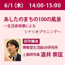 6/1（木）14:00 - 15:00 あしたのまちの100の風景
～生活者発想によるシナリオプラニング～ 博報堂生活総合研究所　上席研究員　酒井 崇匡