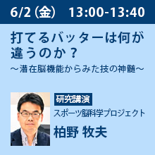 6/2（金）13:00 - 13:40 打てるバッターは何が違うのか？
～潜在脳機能からみた技の神髄～ スポーツ脳科学プロジェクト　柏野 牧夫