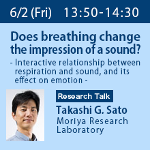 Research Talk (Friday, June 2nd) 13:50 - 14:30 
Does breathing change the impression of a sound? - Interactive relationship between respiration and sound, and its effect on emotion - Takashi G. Sato, Moriya Research Laboratory