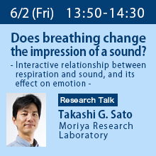 Research Talk (Friday, June 2nd) 13:50 - 14:30 
Does breathing change the impression of a sound? - Interactive relationship between respiration and sound, and its effect on emotion - Takashi G. Sato, Moriya Research Laboratory