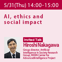 Invited Talk (Thursday, May 31st) 14:00 - 15:00  AI, ethics and social impact Hiroshi Nakagawa, Group director, Artificial Intelligence in Society Research Group, RIKEN Center for Advanced Intelligence Project
