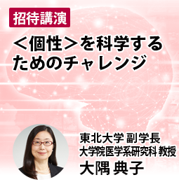 ＜個性＞を科学するためのチャレンジ　東北大学　副学長・大学院医学系研究科 教授 大隅 典子