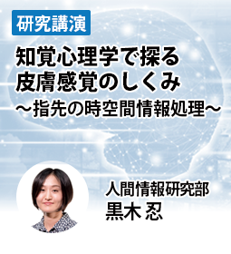 知覚心理学で探る皮膚感覚のしくみ　～指先の時空間情報処理～　人間情報研究部　黒木 忍