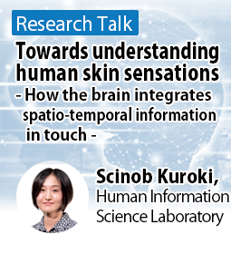 Towards understanding human skin sensations - How the brain integrates spatio-temporal information in touch - Scinob Kuroki, Human Information Science Laboratory