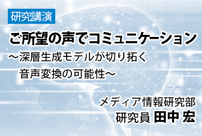 ご所望の声でコミュニケーション ～深層生成モデルが切り拓く音声変換の可能性～