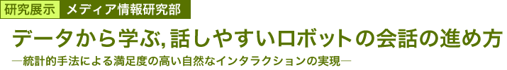 データから学ぶ，話しやすいロボットの会話の進め方　～統計的手法による満足度の高い自然なインタラクションの実現～